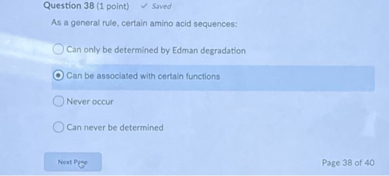 Question 38 (1 point) Saved As a general rule, certain amino acid sequences: Can only be determined by Edman degradation O Ca