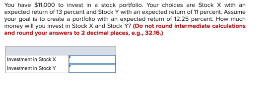 You have $11,000 to invest in a stock portfolio. Your choices are Stock X with an expected return of 13 percent and Stock Y w