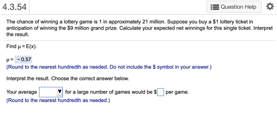 4.3.54 Question Help The chance of winning a lottery game is 1 in approximately 21 million. Suppose you buy a $1 lottery tick