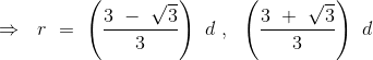 \Rightarrow \ \ r \ = \ \left (\frac{3 \ - \ \sqrt{3 }}{3} \right ) \ d \ , \ \ \left (\frac{3 \ + \ \sqrt{3 }}{3} \right ) \ d