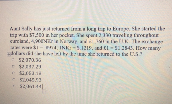 Aunt Sally has just returned from a long trip to Europe. She started the trip with $7,500 in her pocket. She spent 2,330 trav