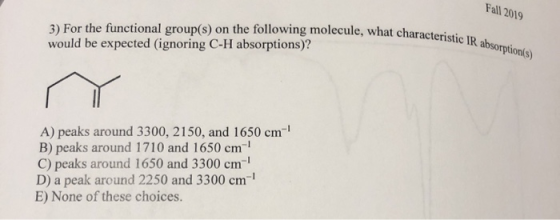 Fall 2019 3) For the functional group(s) on the following molecule, what characteri would be expected (ignoring C-H absorptio