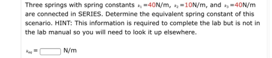 Three springs with spring constants ki =40N/m, ky =10N/m, and K3 =40N/m are connected in SERIES. Determine the equivalent spr
