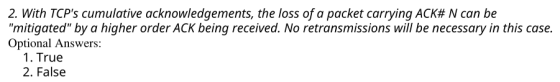 2. With TCPs cumulative acknowledgements, the loss of a packet carrying ACK# N can be mitigated by a higher order ACK bein