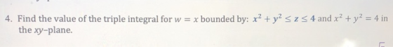 4. Find the value of the triple integral for w = x bounded by: x2 + y2 sz 54 and x2 + y2 = 4 in the xy-plane.