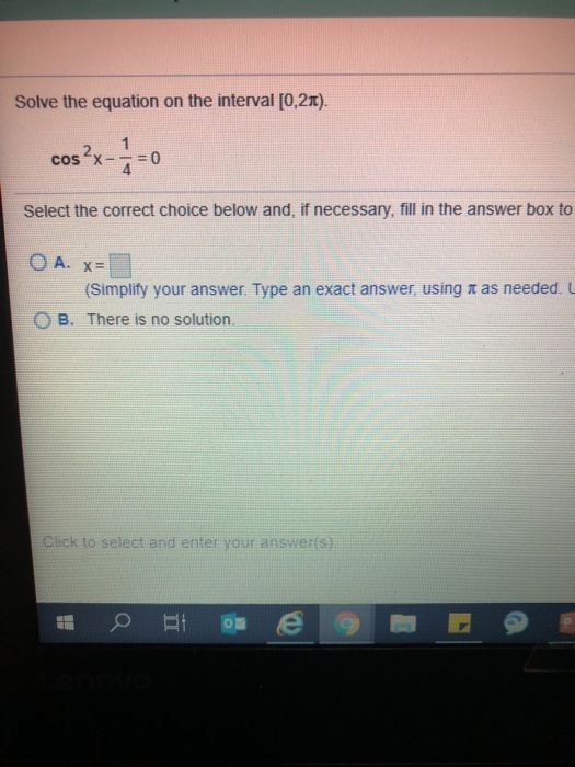 Solve the equation on the interval [0,21). cos2x- -=0 Select the correct choice below and, if necessary, fill in the answer b