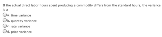 If the actual direct labor hours spent producing a commodity differs from the standard hours, the variance is a Oa. time variance Ob. quantity variance Oc. rate variance Od. price varianc