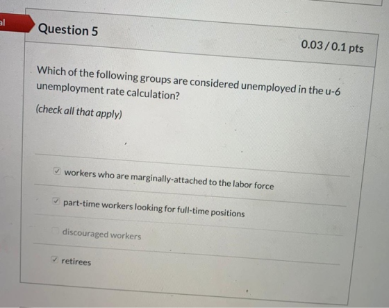Question 5 0.03/0.1 pts Which of the following groups are considered unemployed in the u-6 unemployment rate calculation? (ch