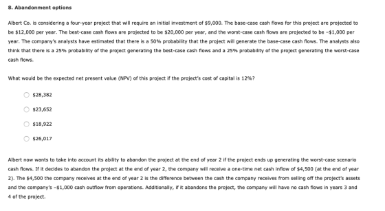 8. Abandonment options Albert Co. is considering a four-year project that will require an initial investment of $9,000. The b