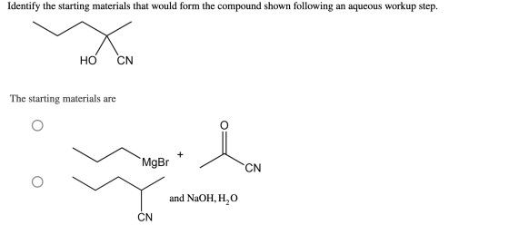 Identify the starting materials that would form the compound shown following an aqueous workup step. HÓ CN The starting mater