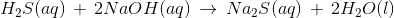 H_{2}S(aq)\, +\, 2NaOH(aq)\, \rightarrow \, Na_{2}S(aq)\, +\, 2H_{2}O(l)