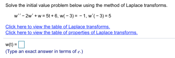 Solve the initial value problem below using the method of Laplace transforms. w – 2w + w = 5t + 6, w(-3) = -1, w(-3) = 5