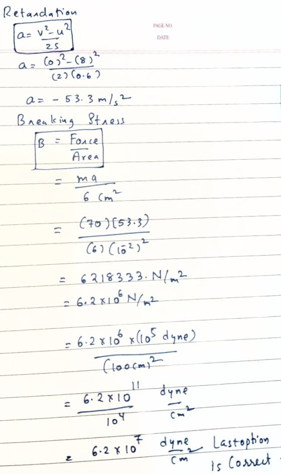 Retandation PAGE NO a=v?_u21 DATE zs a= (0,² (8) ² (22 (0.6) a= -53.3 m/s2 - Breaking Stress B = Fonce Area 6 cm² (70)(53.3)