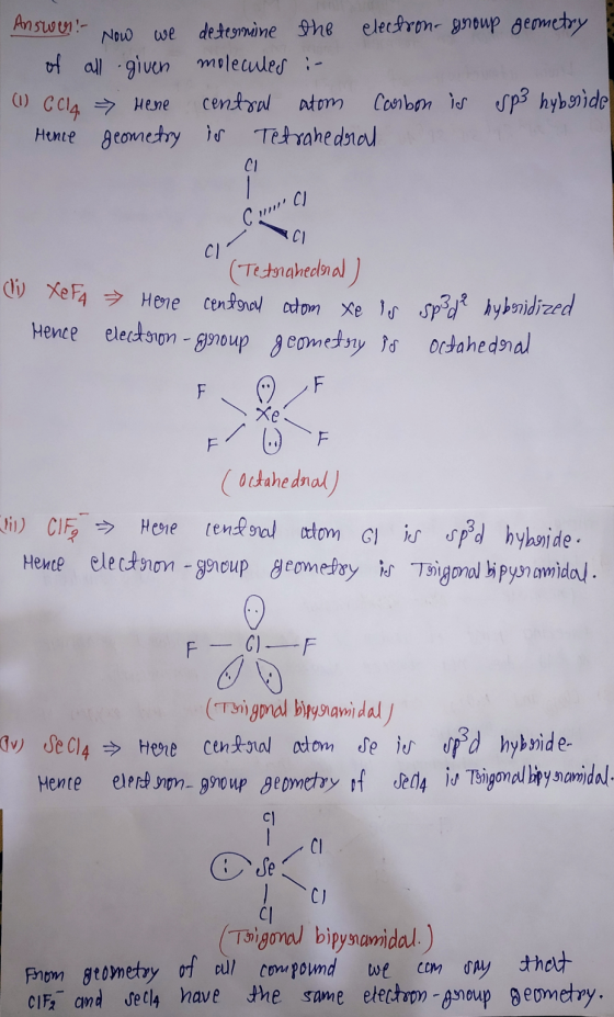 Answer: Now we determine the electron- group geometry of all given molecules :- (1) CCl4 Hene central atom Carbon is sp3 hybr