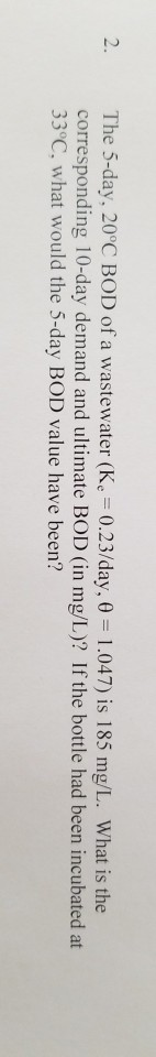 2. The 5-day, 20°C BOD of a wastewater (K 0.23/day, 0 1.047) is 185 mg/L. What is the corresponding 10-day demand and ultimat