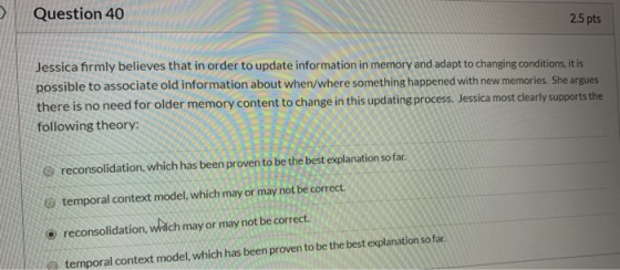 Question 40 2.5 pts Jessica firmly believes that in order to update information in memory and adapt to changing conditions, i