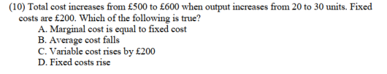 (10) Total cost increases from £500 to £600 when output increases from 20 to 30 units. Fixed costs are £200. Which of the fol