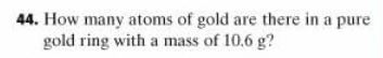 44. How many atoms of gold are there in a pure gold ring with a mass of 10.6 g?