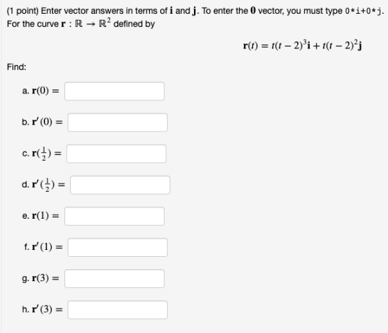 (1 point) Enter vector answers in terms of i and j. To enter the 0 vector, you must type 0*i+0*j. For the curve r : R + R2 de