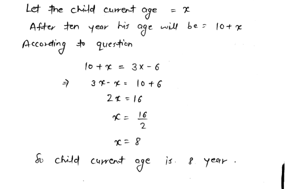 Let the child current age = le After ten year his age will be = 10+ 0 According to question 10 + x = 3x - 6 - 3*-* = 10+6 280