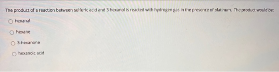 The product of a reaction between sulfuric acid and 3 hexanol is reacted with hydrogen gas in the presence of platinum. The p
