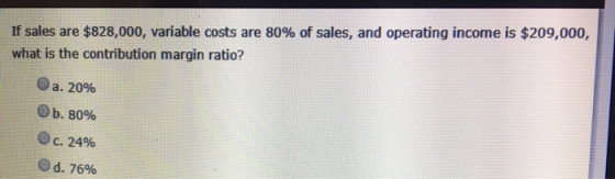 If sales are $828,000, variable costs are 80% of sales, and operating income is $209,000, what is the contribution margin rat