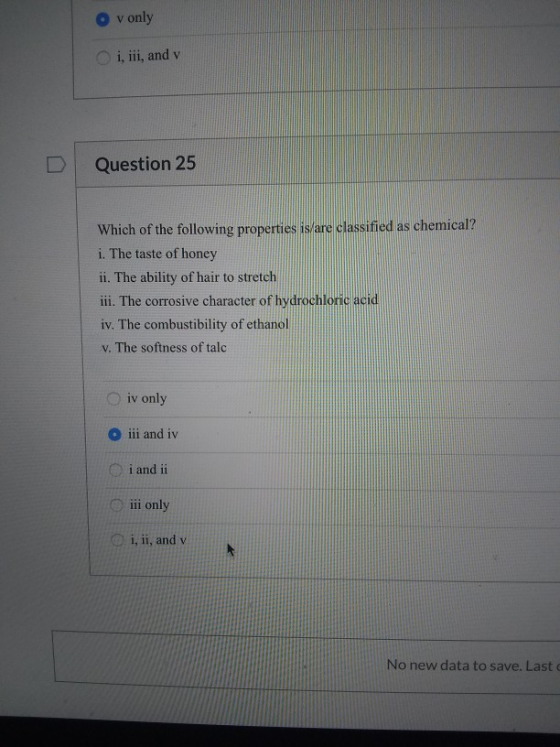Ovonly i, iii, and v Question 25 Which of the following properties is are classified as chemical? i. The taste of honey ii. T