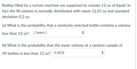 Bottles filled by a certain machine are supposed to contain 12 oz of liquid. In fact the fill volume is normally distributed