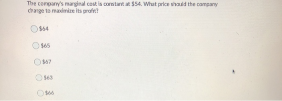 The companys marginal cost is constant at $54. What price should the company charge to maximize its profit? $64 $65 $67 $63