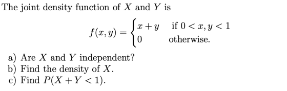 The joint density function of X and Y is J x +y if 0 < x,y<1 f(x, y) = 3. otherwise. a) Are X and Y independent? b) Find the