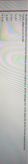 An unknown compound is found to have the following composition: Carbon (C)- 24.0% Hydrogen (H): 12.0% Suitur (S): 64.0% Find