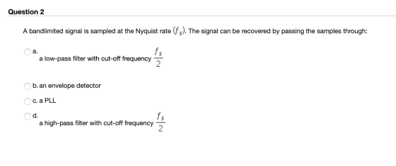 Question 2 A bandlimited signal is sampled at the Nyquist rate (fs). The signal can be recovered by passing the samples throu