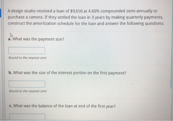 A design studio received a loan of $9,650 at 4.60% compounded semi-annually to purchase a camera. If they settled the loan in