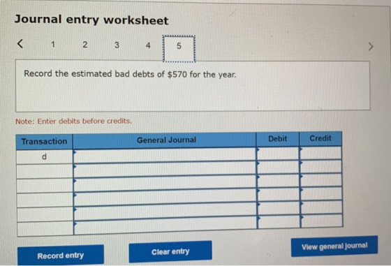 Journal entry worksheet < 1 2 3 4 Record the estimated bad debts of $570 for the year. Note: Enter debits before credits. Tra