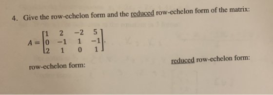 4. Give the row-echelon form and the reduced row-echelon form of the matrix: A = 11 2 0 -1 12 1 -2 51 1 -1 0 1] row-echelon f