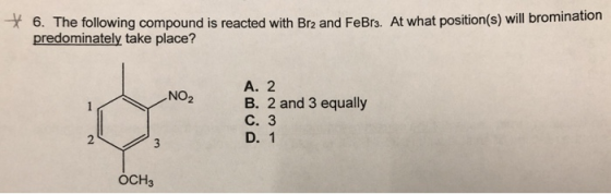 7 6. The following compound is reacted with Bro and FeBrs. At what position(s) will bromination predominately take place? A.