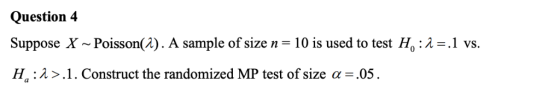 Question 4 Suppose X ~ Poisson(A) . A sample of size n 10 is used to test Ho : λ Ha : λ .1 . Construct the randomized MP test