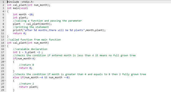 2 3 8 1 #include <stdio.h> int cal_plant(int num_month); int main(void) 4- { 5 int month = 20; 6 int plant; 7 //calling a fun