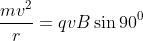 \frac{mv^{2}}{r} =qvB\sin 90^{0}