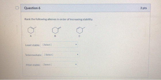 Question 6 3 pts Rank the following alkenes in order of increasing stability. Least stable: [Select Intermediate: Select) Mos