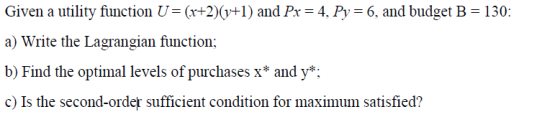 Given a utility function U=(x+2)(y+1) and Px = 4, Py = 6, and budget B = 130: a) Write the Lagrangian function; b) Find the o