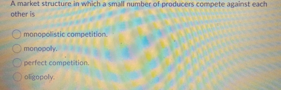A market structure in which a small number of producers compete against each other is monopolistic competition. monopoly. per