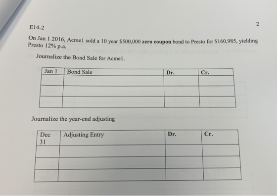 E14-2 2010, Acmel sold a 10 year $500,000 zero coupon bond to Presto for $160,985, yielding Presto 12% p.a. Journalize the Bo