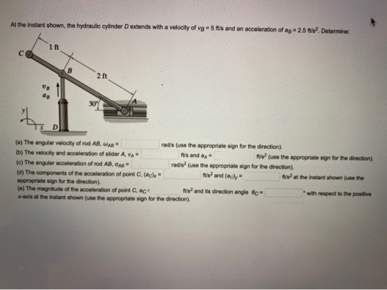 At the instant shown, the hydraulic cylinder Dextends with a velocity of VB 5 fts and an acceleration of ag -2.5 ft/s?. Deter