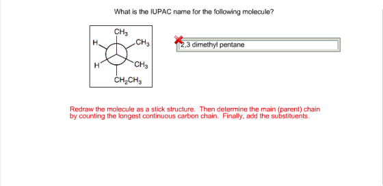What is the IUPAC name for the following molecule? CH3 CH3 ,3 dimethyl pentane CH3 ČH2CH3 Redraw the molecule as a stick structure. Then determine the main (parent) chain by counting the longest continuous carbon chain. Finally, add the substituents