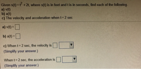 Given s(t)= +2t, where s(t) is in feet and t is in seconds, find each of the following. a) v(t) b) a(t) c) The velocity and a