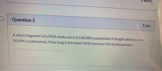 Question 3 5 pts A short fragment of a DNA molecule is 9,638,000 nucleotides in length and includes 50,994 nucleosomes. How l
