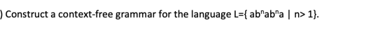 ) Construct a context-free grammar for the language L={ ab”ab”a | n> > 1}.