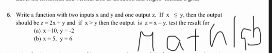6. Write a function with two inputs x and y and one output z. If x = y, then the output should be z = 2x + y and if x >y then