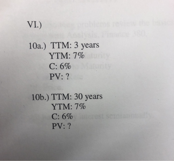 VI.) 10a.) TTM: 3 years YTM: 7% C:5% PV: ? 10b.) TTM: 30 years YTM: 7% C:5% PV: ?